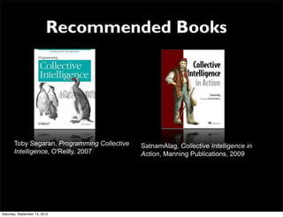 Recommended Books
SatnamAlag, Collective Intelligence in
Action, Manning Publications, 2009
Toby Segaran, Programming Collective
Intelligence, O'Reilly, 2007
Saturday, September 14, 2013
 
