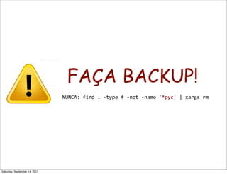 FAÇA BACKUP!
	
  	
  NUNCA:	
  find	
  .	
  -­‐type	
  f	
  -­‐not	
  -­‐name	
  '*pyc'	
  |	
  xargs	
  rm
Saturday, Sept...