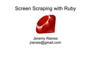 Screen Scraping with Ruby Jeremy Raines [email_address] 