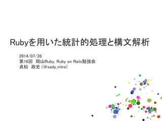 Rubyを用いた統計的処理と構文解析
2014/07/26
第16回 岡山Ruby, Ruby on Rails勉強会
貞松 政史 (＠sady_nitro)
 