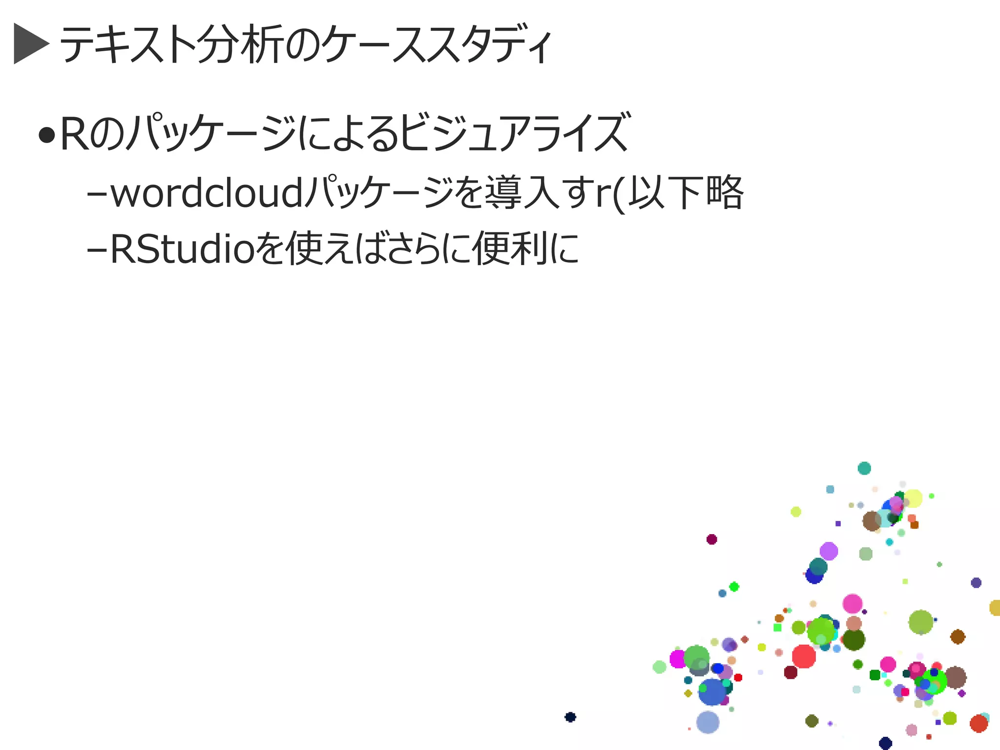 テキスト分析のケーススタディ
•Rのパッケージによるビジュアライズ
–wordcloudパッケージを導入すr(以下略
–RStudioを使えばさらに便利に
 