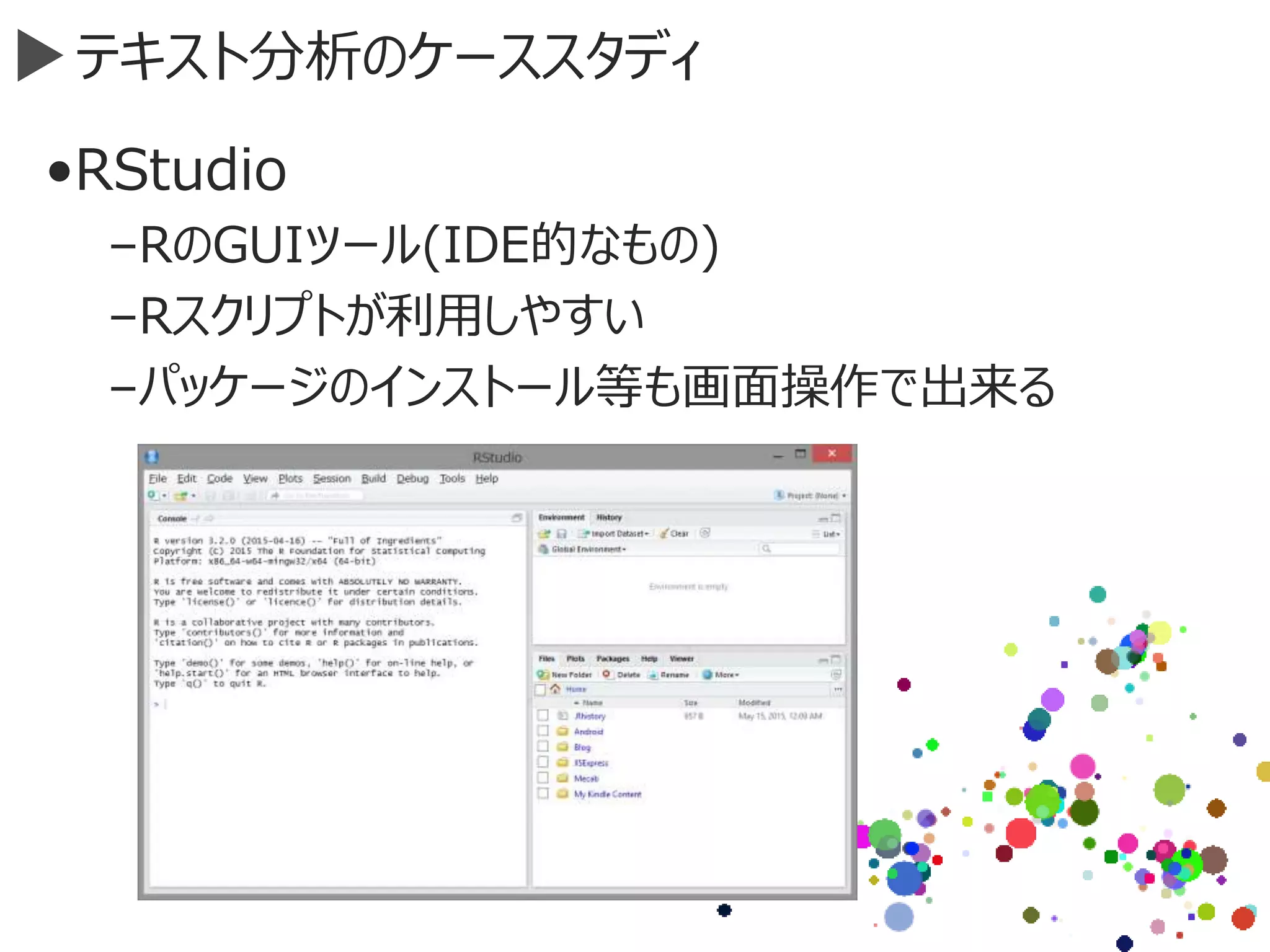 テキスト分析のケーススタディ
•RStudio
–RのGUIツール(IDE的なもの)
–Rスクリプトが利用しやすい
–パッケージのインストール等も画面操作で出来る
 