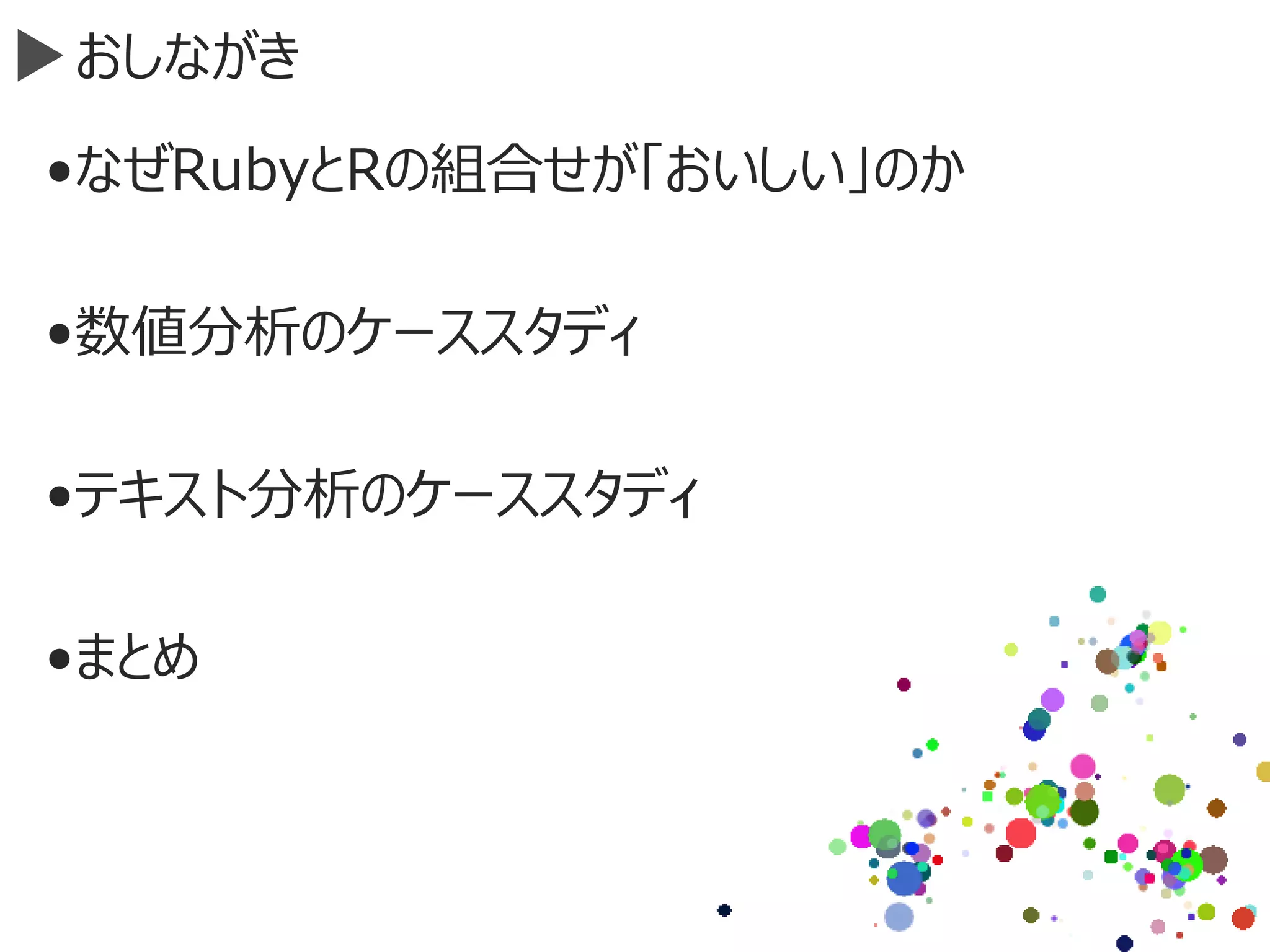 おしながき
•なぜRubyとRの組合せが「おいしい」のか
•数値分析のケーススタディ
•テキスト分析のケーススタディ
•まとめ
 