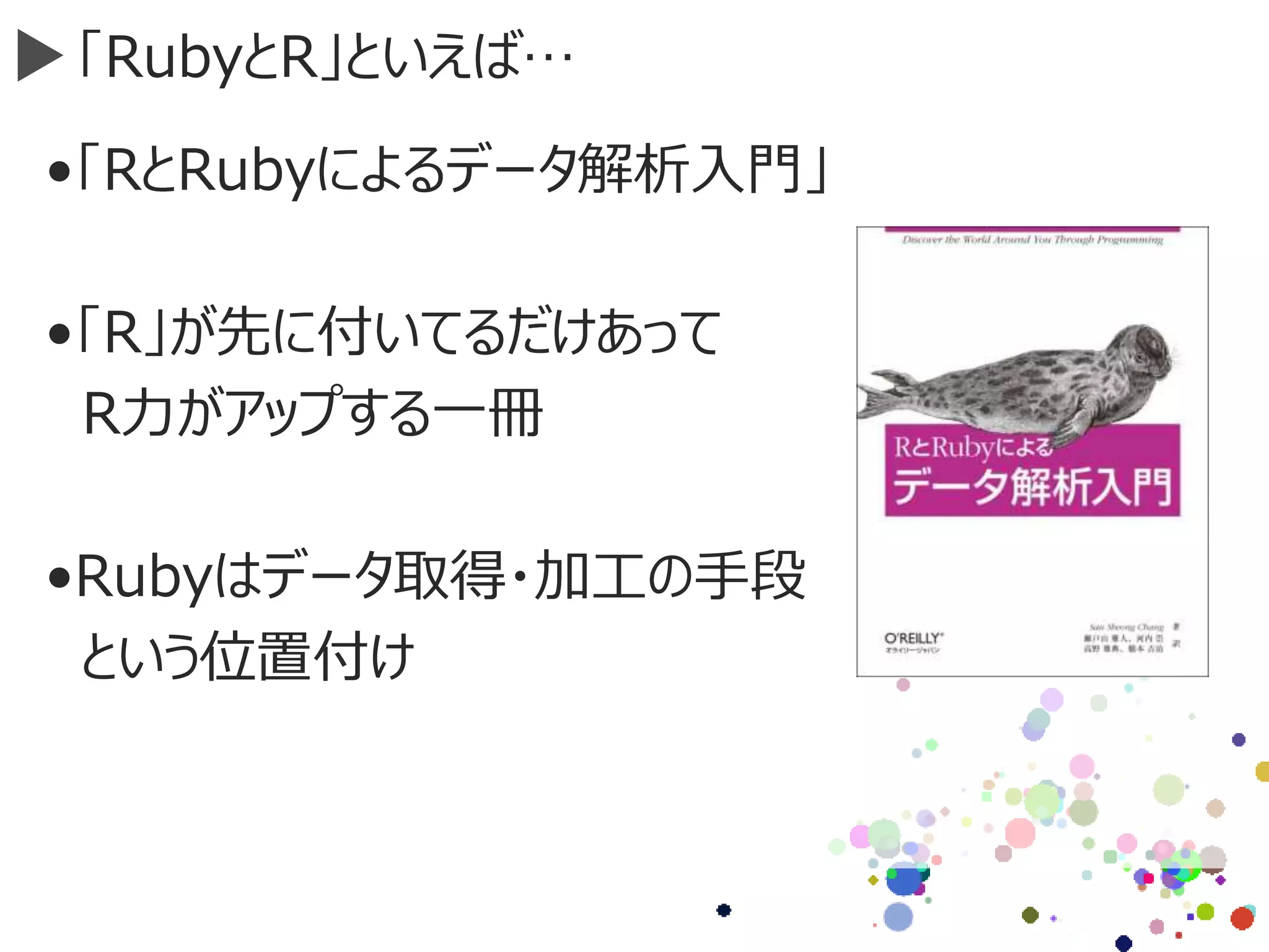 「RubyとR」といえば…
•「RとRubyによるデータ解析入門」
•「R」が先に付いてるだけあって
R力がアップする一冊
•Rubyはデータ取得・加工の手段
という位置付け
 