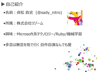 自己紹介
•名前：貞松 政史 (@sady_nitro)
•所属：株式会社リゾーム
•興味：Microsoft系テクノロジー/Ruby/機械学習
•多芸は無芸を地で行く 自作自演なんでも屋
 