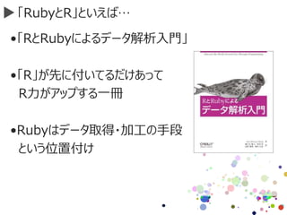 「RubyとR」といえば…
•「RとRubyによるデータ解析入門」
•「R」が先に付いてるだけあって
R力がアップする一冊
•Rubyはデータ取得・加工の手段
という位置付け
 