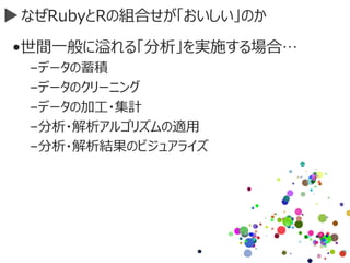 なぜRubyとRの組合せが「おいしい」のか
•世間一般に溢れる「分析」を実施する場合…
–データの蓄積
–データのクリーニング
–データの加工・集計
–分析・解析アルゴリズムの適用
–分析・解析結果のビジュアライズ
 