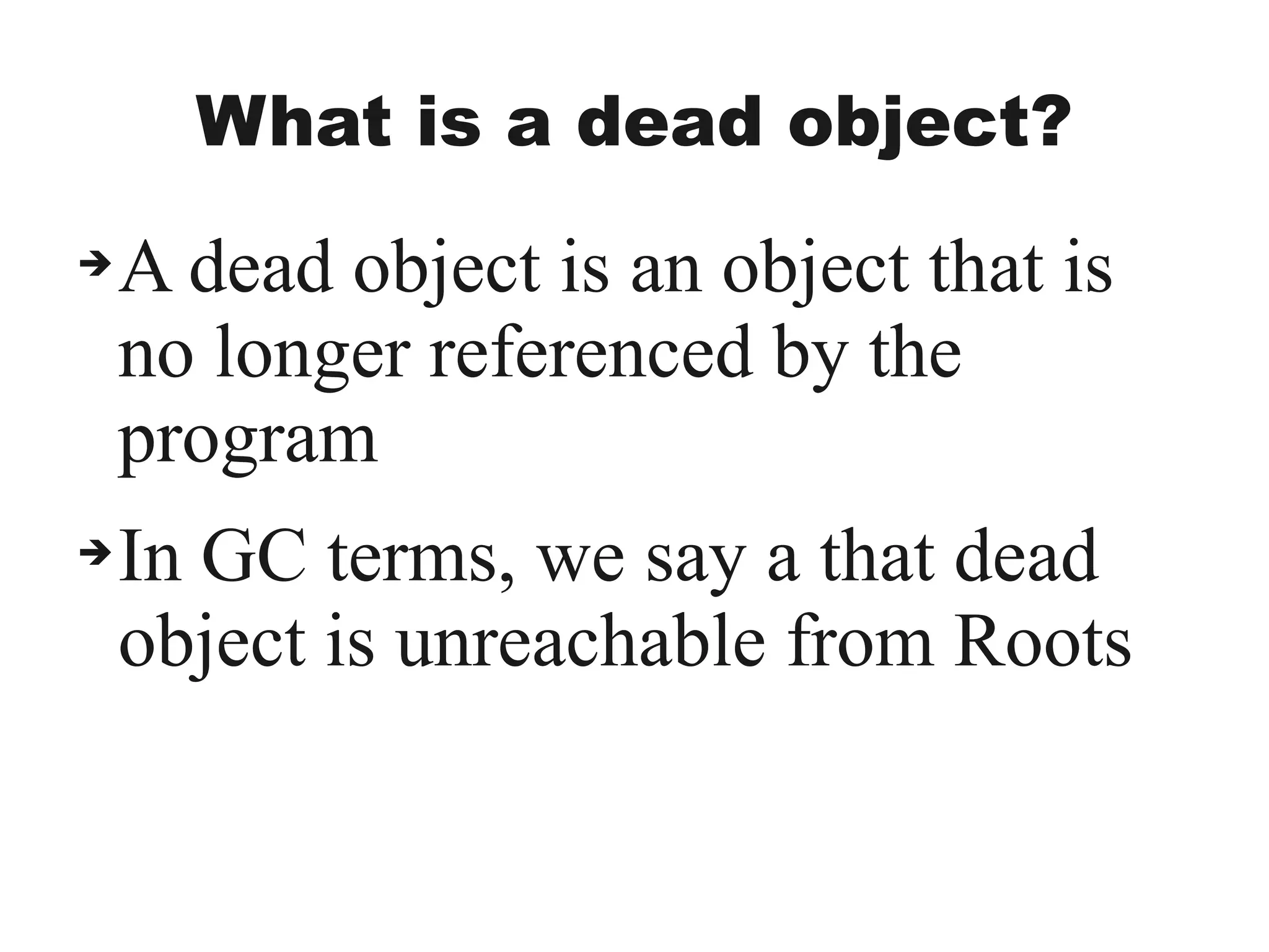 What is a dead object?
➔A dead object is an object that is
no longer referenced by the
program
➔In GC terms, we say a that dead
object is unreachable from Roots
 