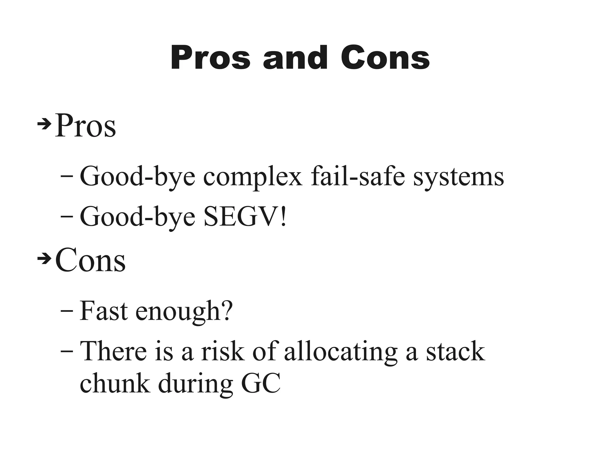 Pros and Cons
➔Pros
– Good-bye complex fail-safe systems
– Good-bye SEGV!
➔Cons
– Fast enough?
– There is a risk of allocating a stack
chunk during GC
 