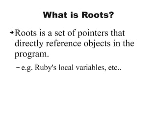 What is Roots?
➔Roots is a set of pointers that
directly reference objects in the
program.
– e.g. Ruby's local variables, etc..
 