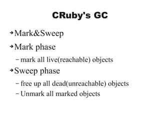 CRuby's GC
➔Mark&Sweep
➔Mark phase
– mark all live(reachable) objects
➔Sweep phase
– free up all dead(unreachable) objects
– Unmark all marked objects
 