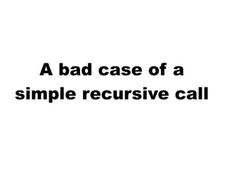 A bad case of a
simple recursive call
 