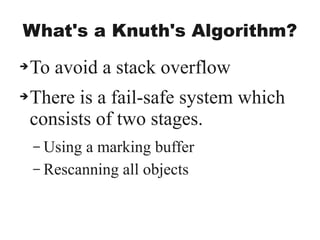 What's a Knuth's Algorithm?
➔To avoid a stack overflow
➔There is a fail-safe system which
consists of two stages.
– Using a marking buffer
– Rescanning all objects
 