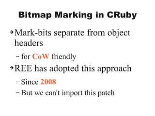 Bitmap Marking in CRuby
➔Mark-bits separate from object
headers
– for CoW friendly
➔REE has adopted this approach
– Since 2008
– But we can't import this patch
 