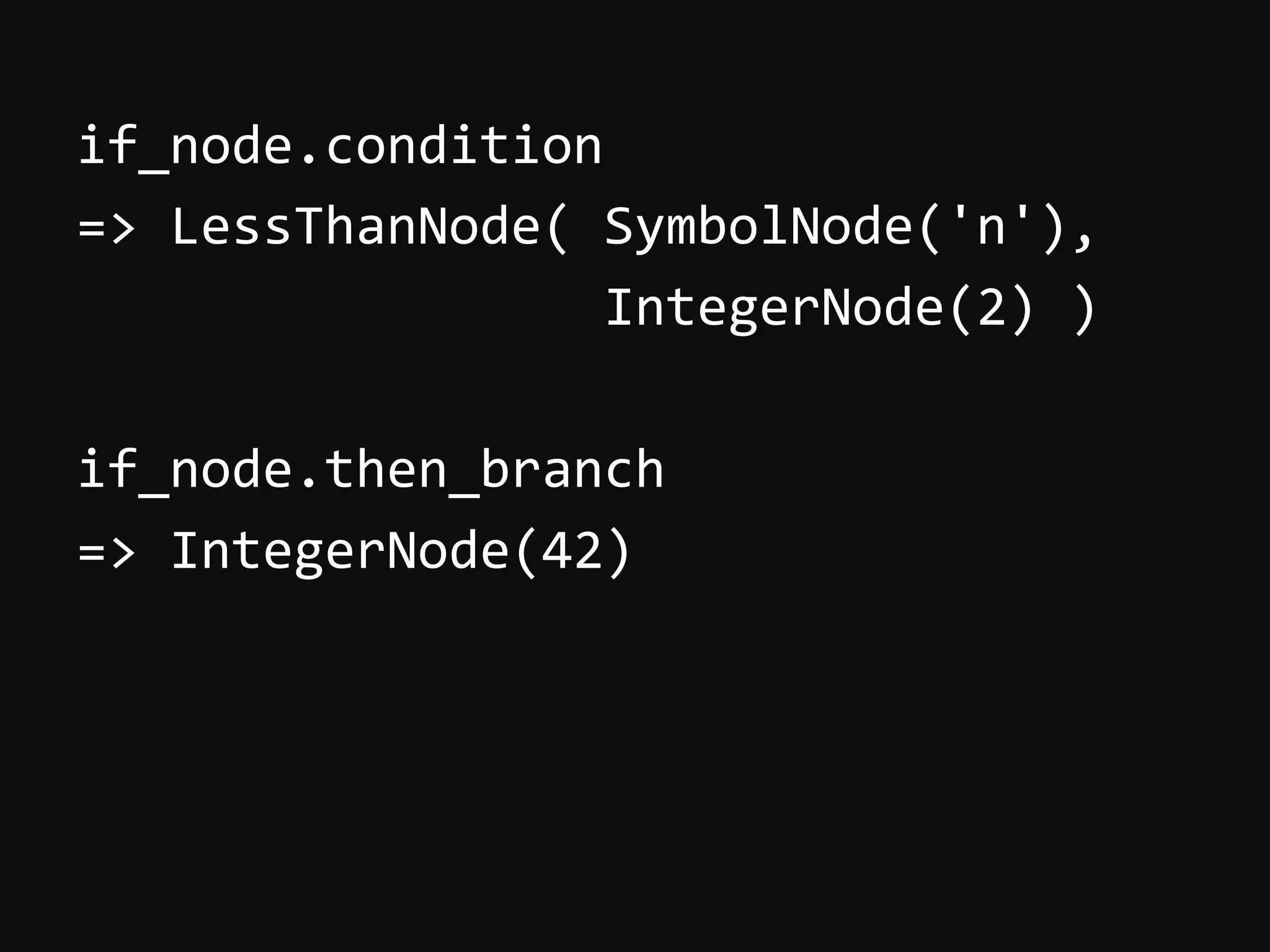 if_node.condition   =>  LessThanNode(  SymbolNode('n'),                                              IntegerNode(2)  )     if_node.then_branch   =>  IntegerNode(42)     