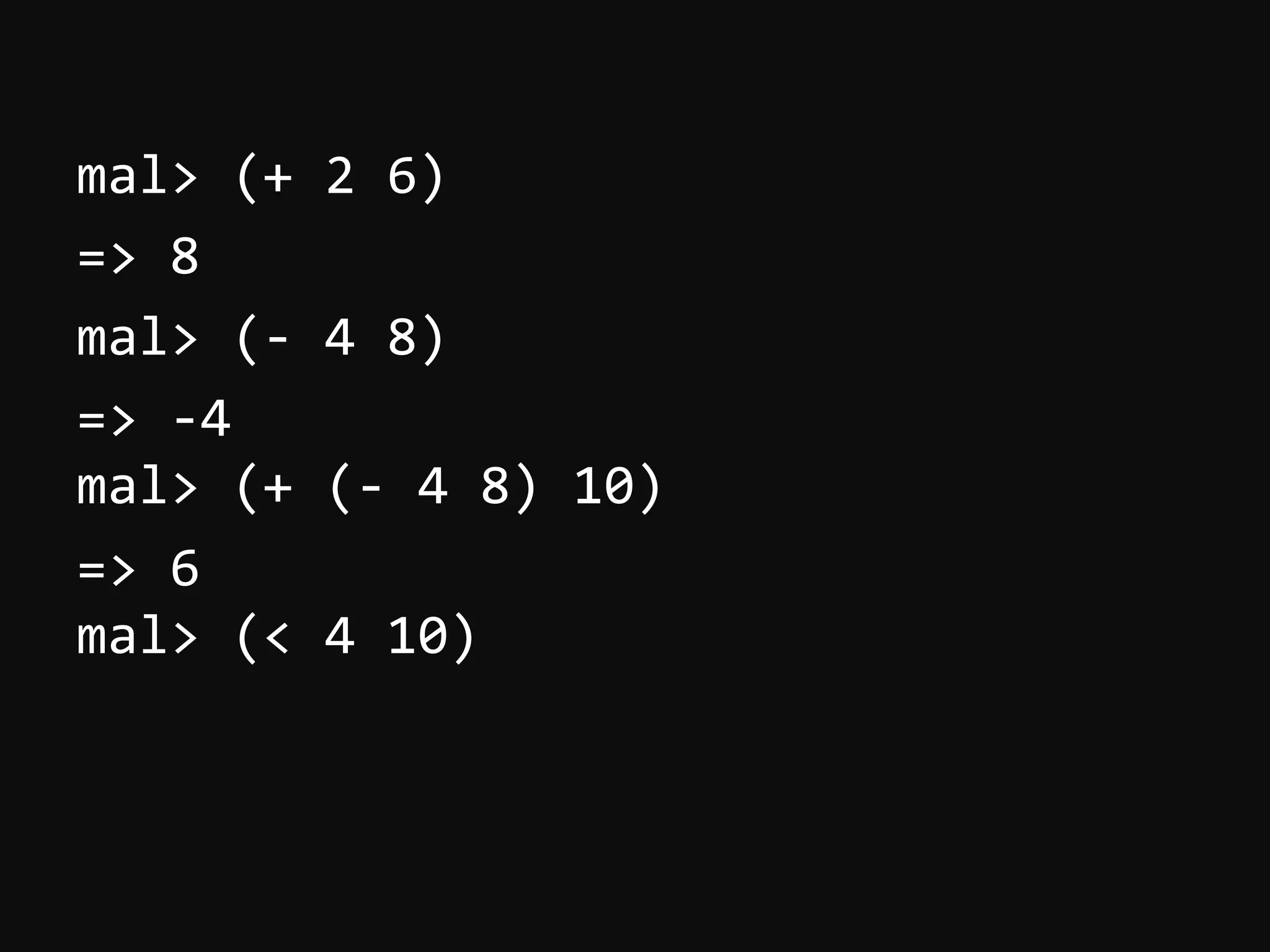 mal>  (+  2  6)   =>  8   mal>  (-­‐  4  8)   =>  -­‐4   mal>  (+  (-­‐  4  8)  10)   =>  6   mal>  (<  4  10)     