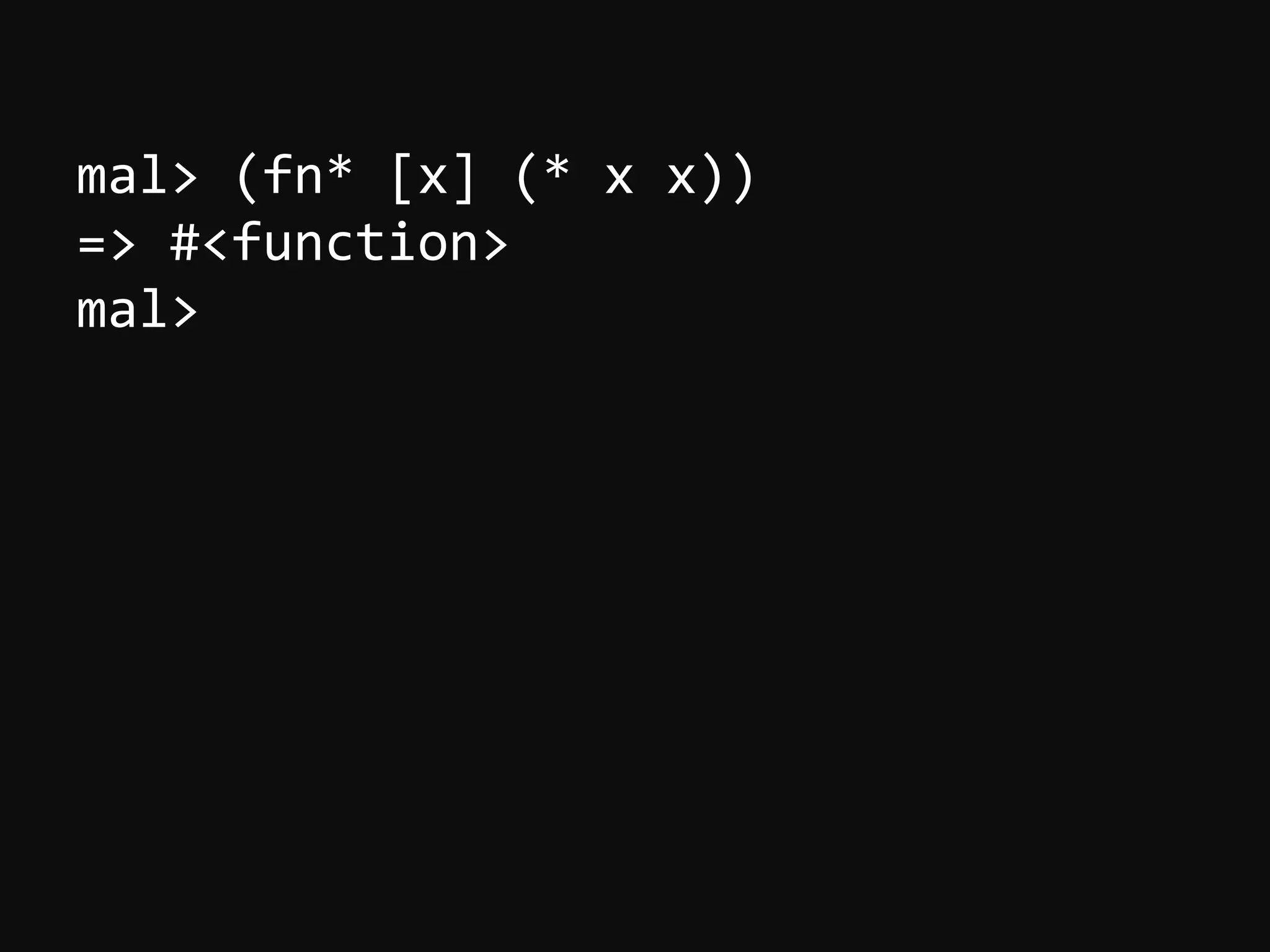 mal>  (fn*  [x]  (*  x  x))   =>  #<function>   mal>   