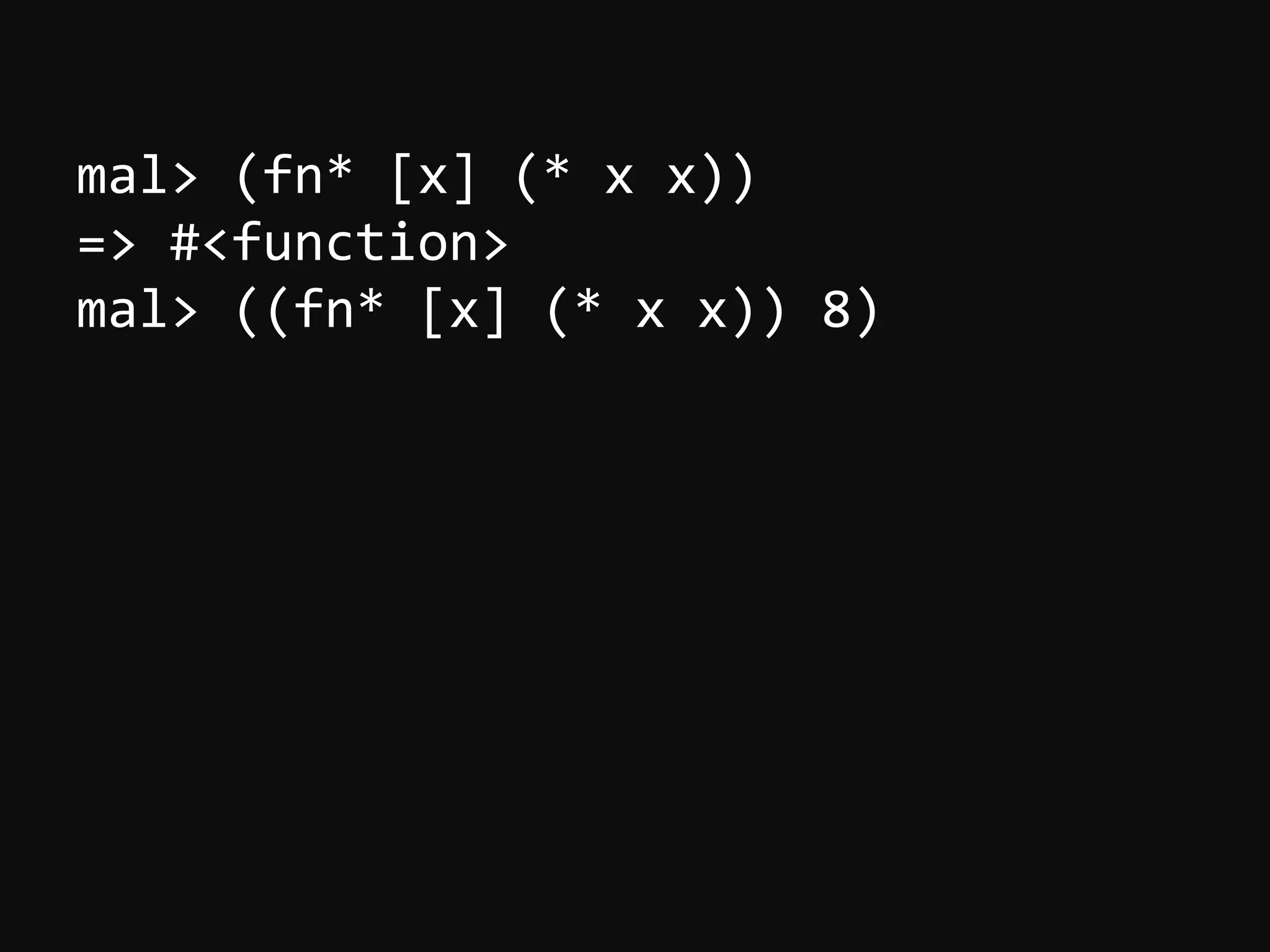 mal>  (fn*  [x]  (*  x  x))   =>  #<function>   mal>  ((fn*  [x]  (*  x  x))  8)   
