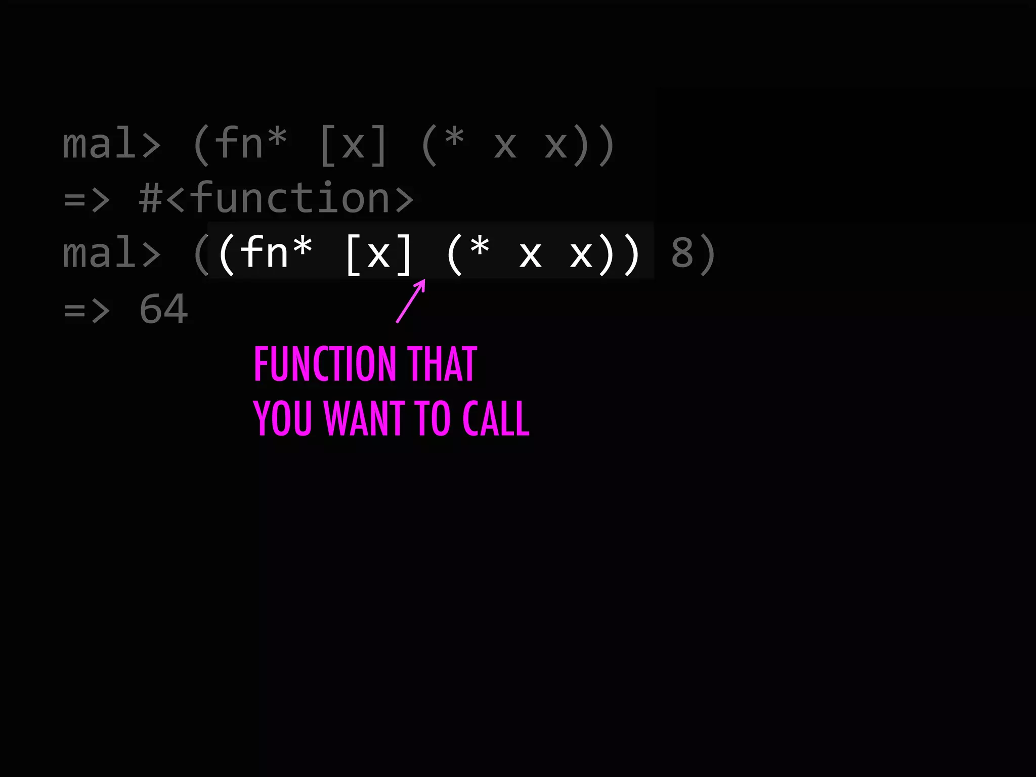 mal>  (fn*  [x]  (*  x  x))   =>  #<function>   mal>  ((fn*  [x]  (*  x  x))  8)   =>  64   FUNCTION THAT YOU WANT TO CALL 