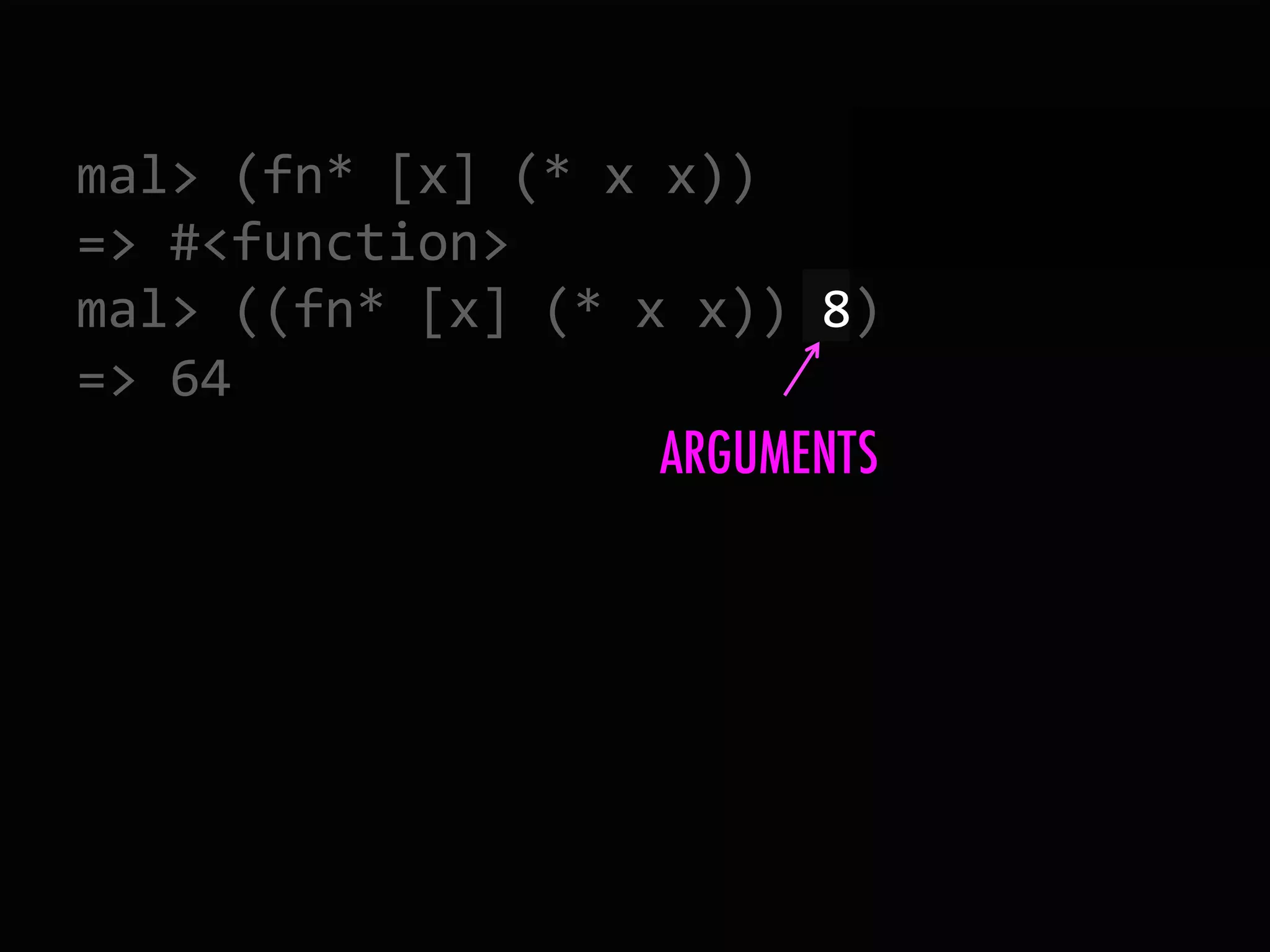 mal>  (fn*  [x]  (*  x  x))   =>  #<function>   mal>  ((fn*  [x]  (*  x  x))  8)   =>  64   ARGUMENTS 