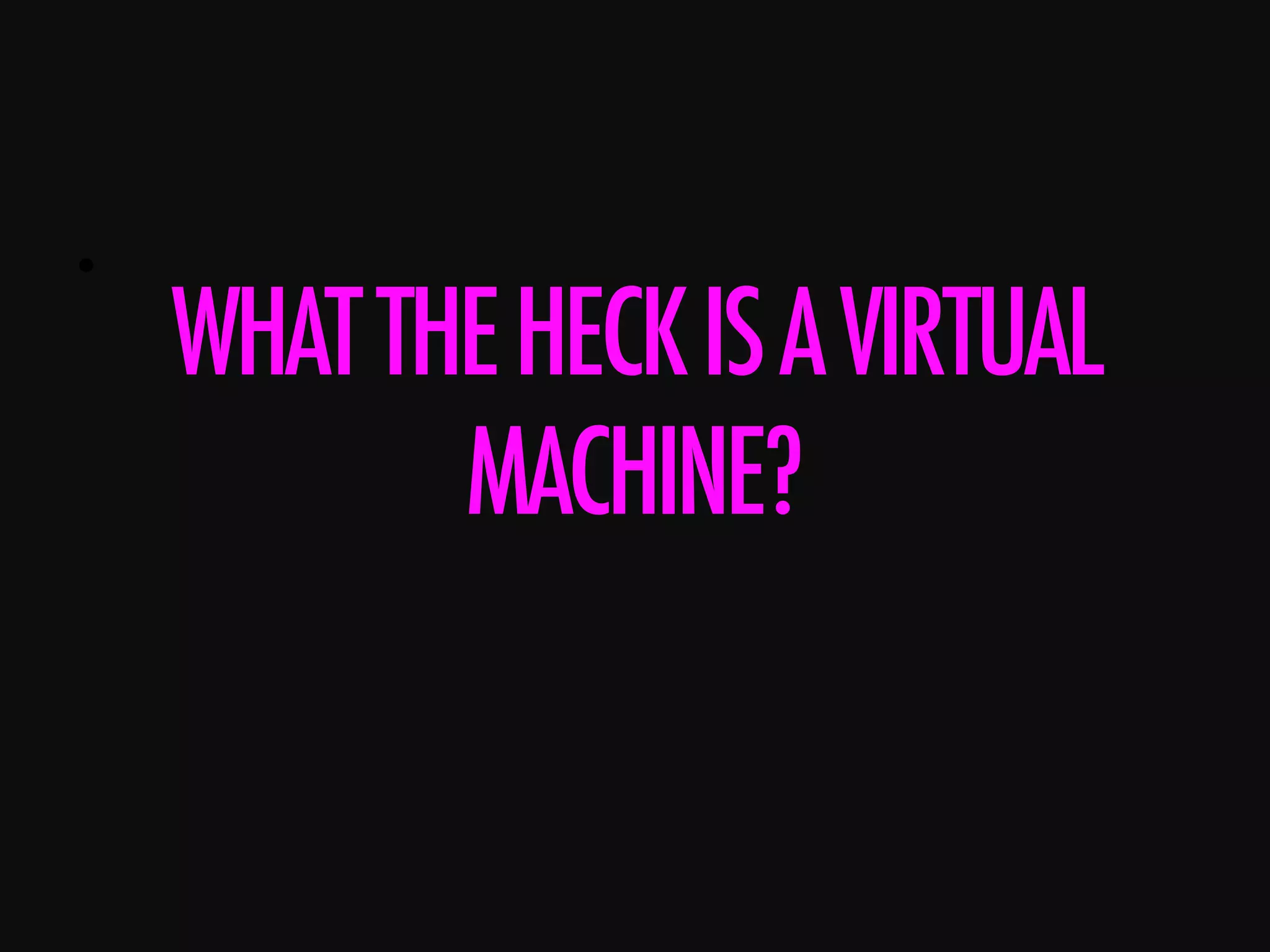 •      WHATTHEHECKISAVIRTUAL MACHINE? 