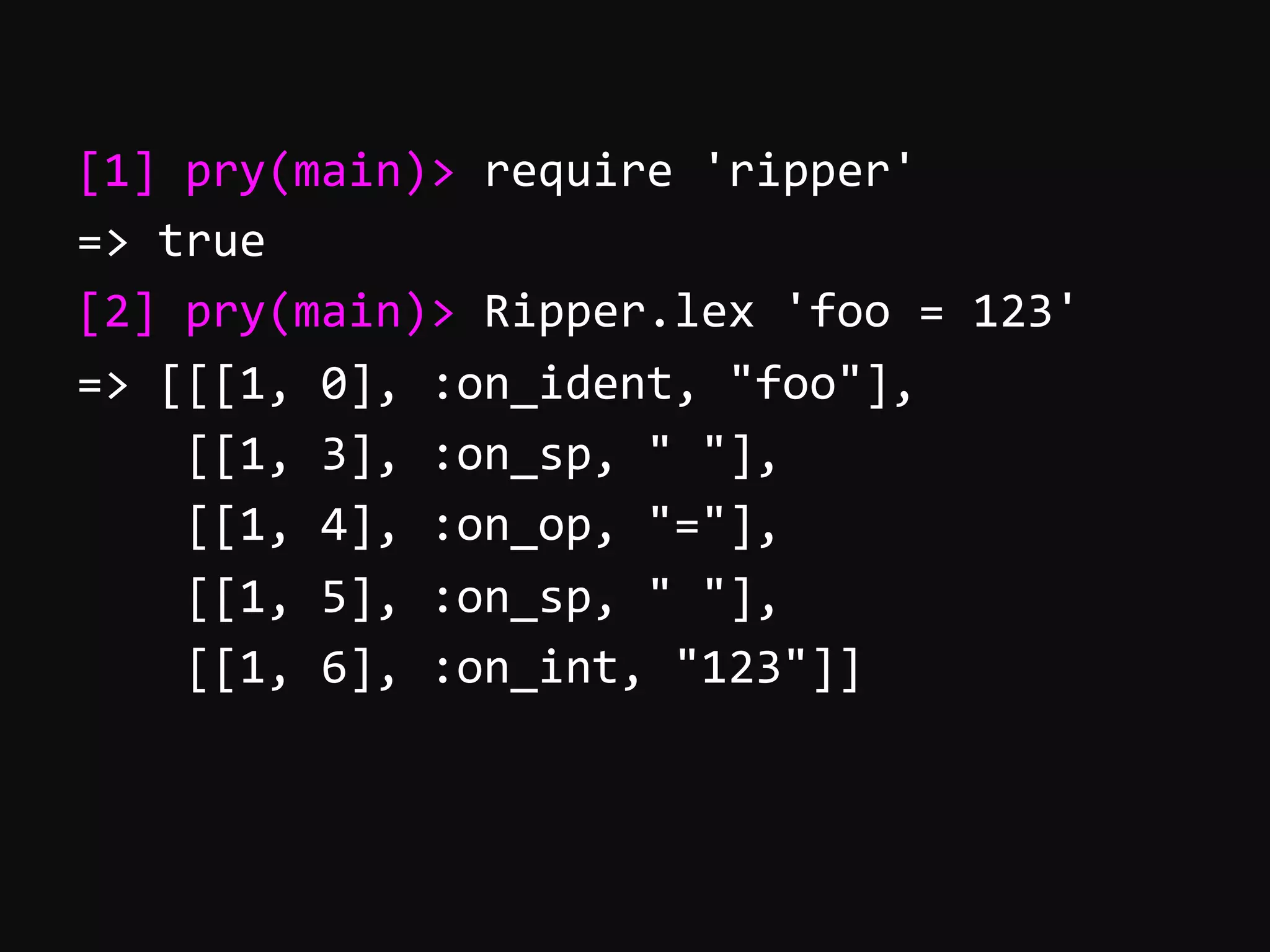 [1]  pry(main)>  require  'ripper'   =>  true   [2]  pry(main)>  Ripper.lex  'foo  =  123'   =>  [[[1,  0],  :on_ident,  "foo"],          [[1,  3],  :on_sp,  "  "],          [[1,  4],  :on_op,  "="],          [[1,  5],  :on_sp,  "  "],          [[1,  6],  :on_int,  "123"]]   