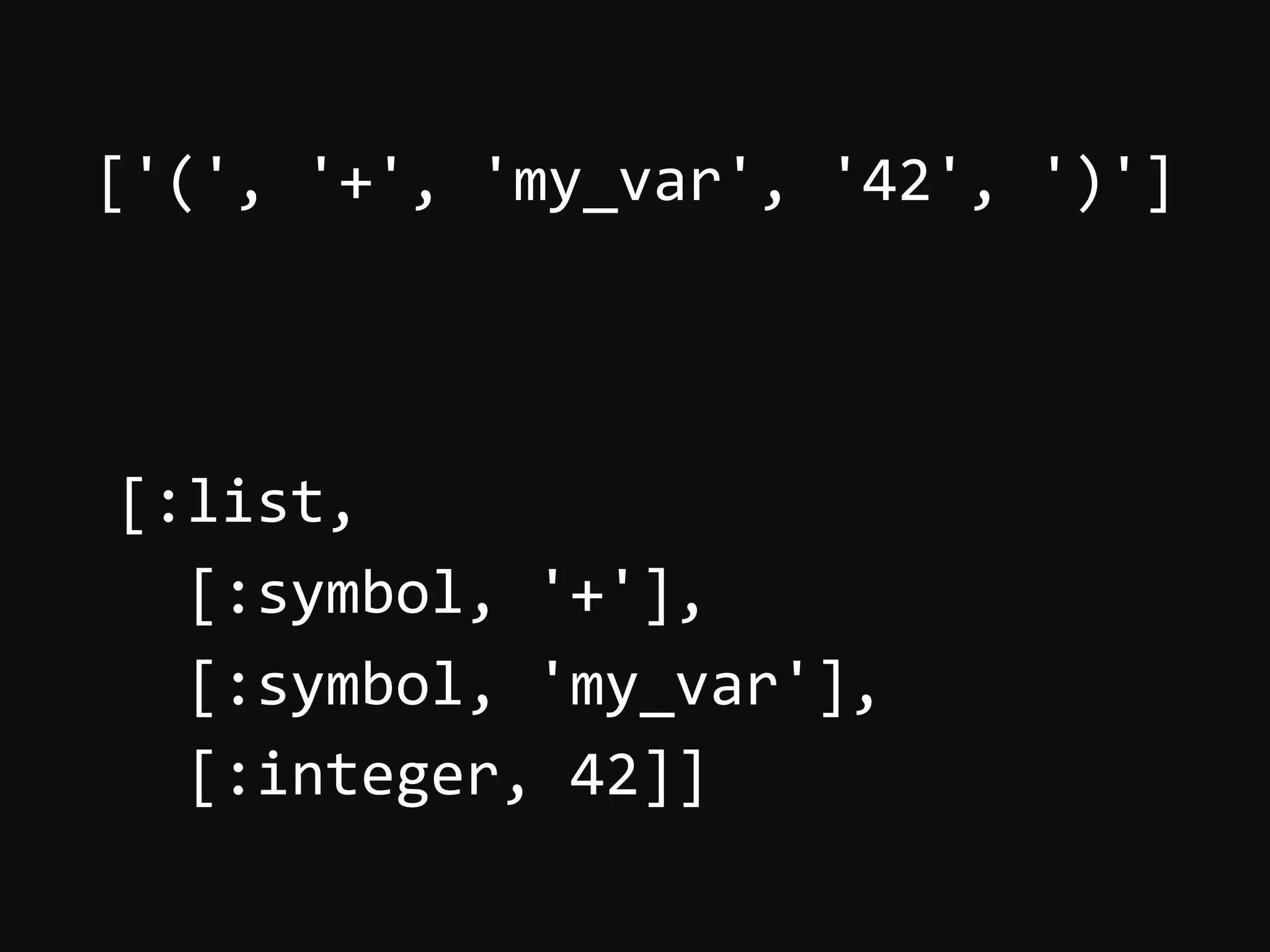 ['(',  '+',  'my_var',  '42',  ')']       [:list,      [:symbol,  '+'],      [:symbol,  'my_var'],      [:integer,  42]]   