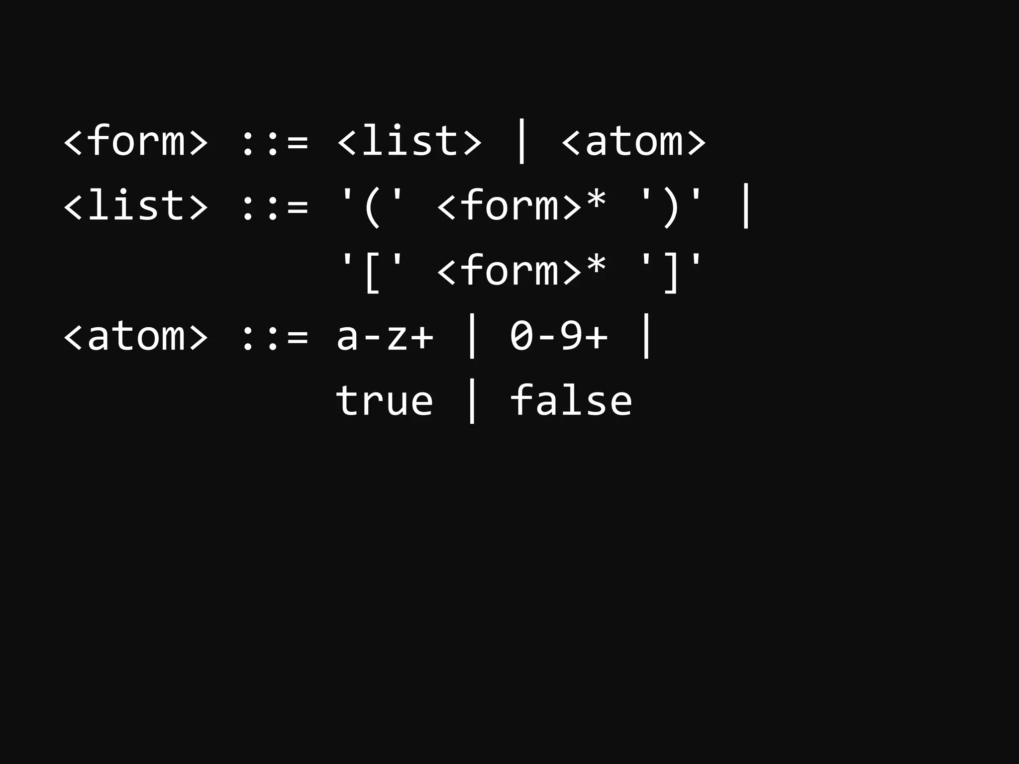 <form>  ::=  <list>  |  <atom>   <list>  ::=  '('  <form>*  ')'  |                        '['  <form>*  ']'   <atom>  ::=  a-­‐z+  |  0-­‐9+  |                        true  |  false   