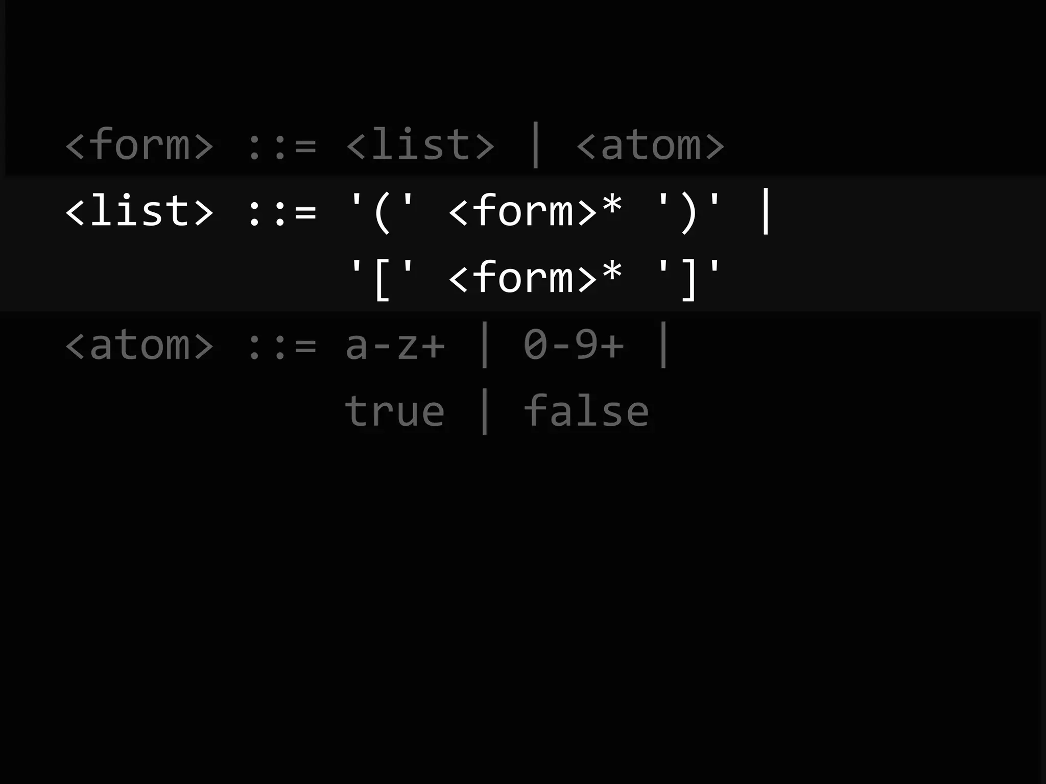 <form>  ::=  <list>  |  <atom>   <list>  ::=  '('  <form>*  ')'  |                        '['  <form>*  ']'   <atom>  ::=  a-­‐z+  |  0-­‐9+  |                        true  |  false   