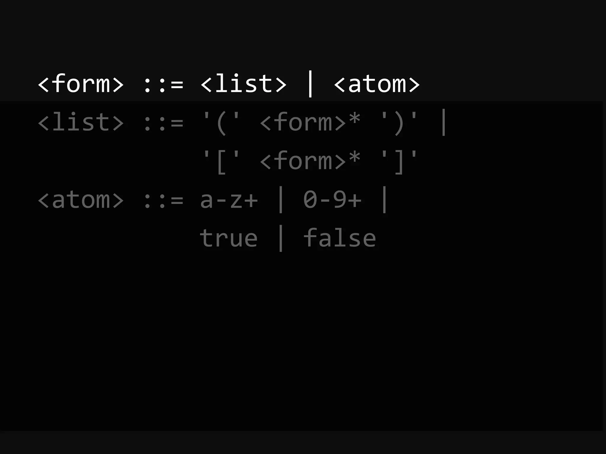 <form>  ::=  <list>  |  <atom>   <list>  ::=  '('  <form>*  ')'  |                        '['  <form>*  ']'   <atom>  ::=  a-­‐z+  |  0-­‐9+  |                        true  |  false   