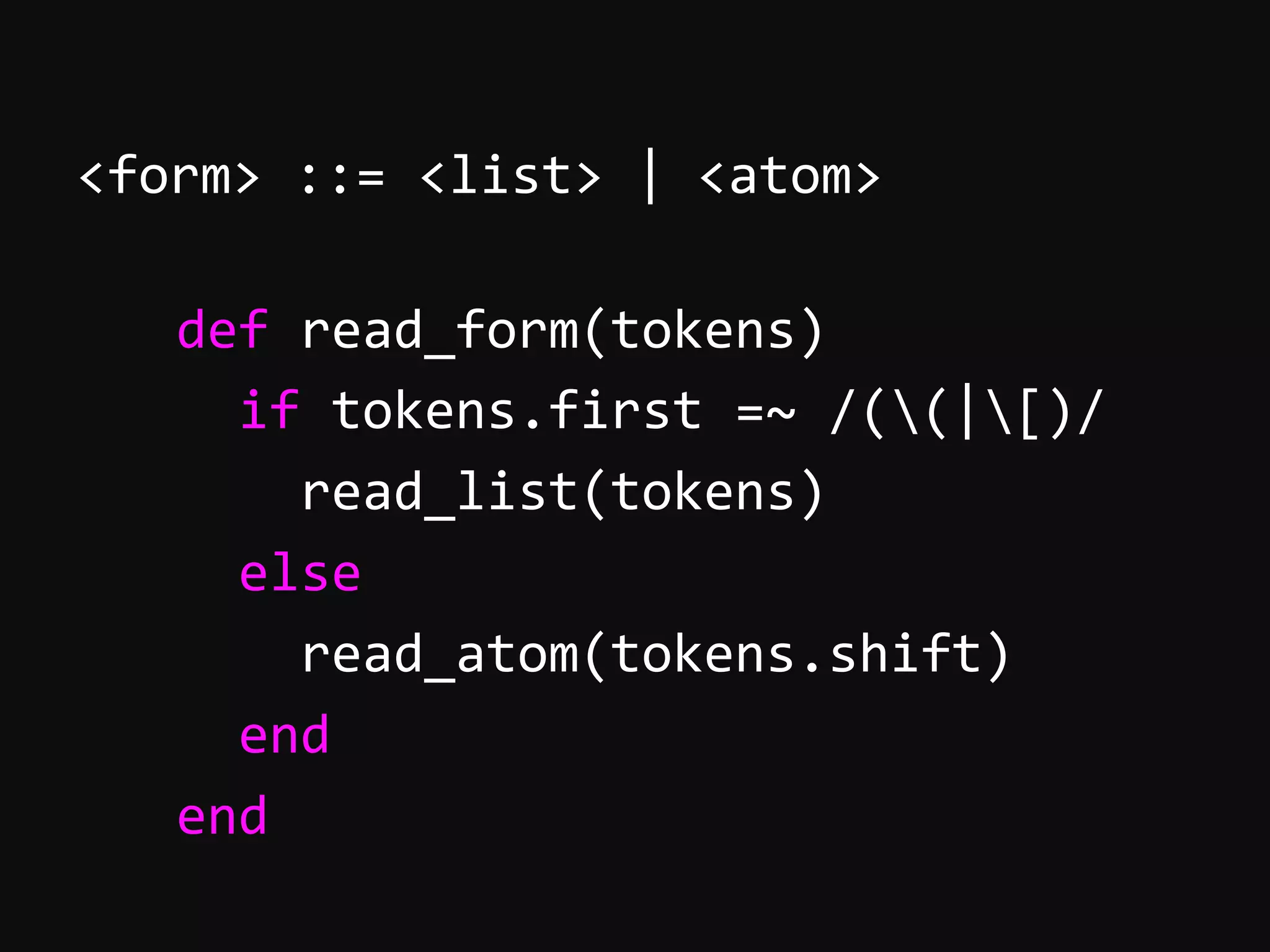 <form>  ::=  <list>  |  <atom>          def  read_form(tokens)              if  tokens.first  =~  /((|[)/                  read_list(tokens)              else                  read_atom(tokens.shift)              end          end   