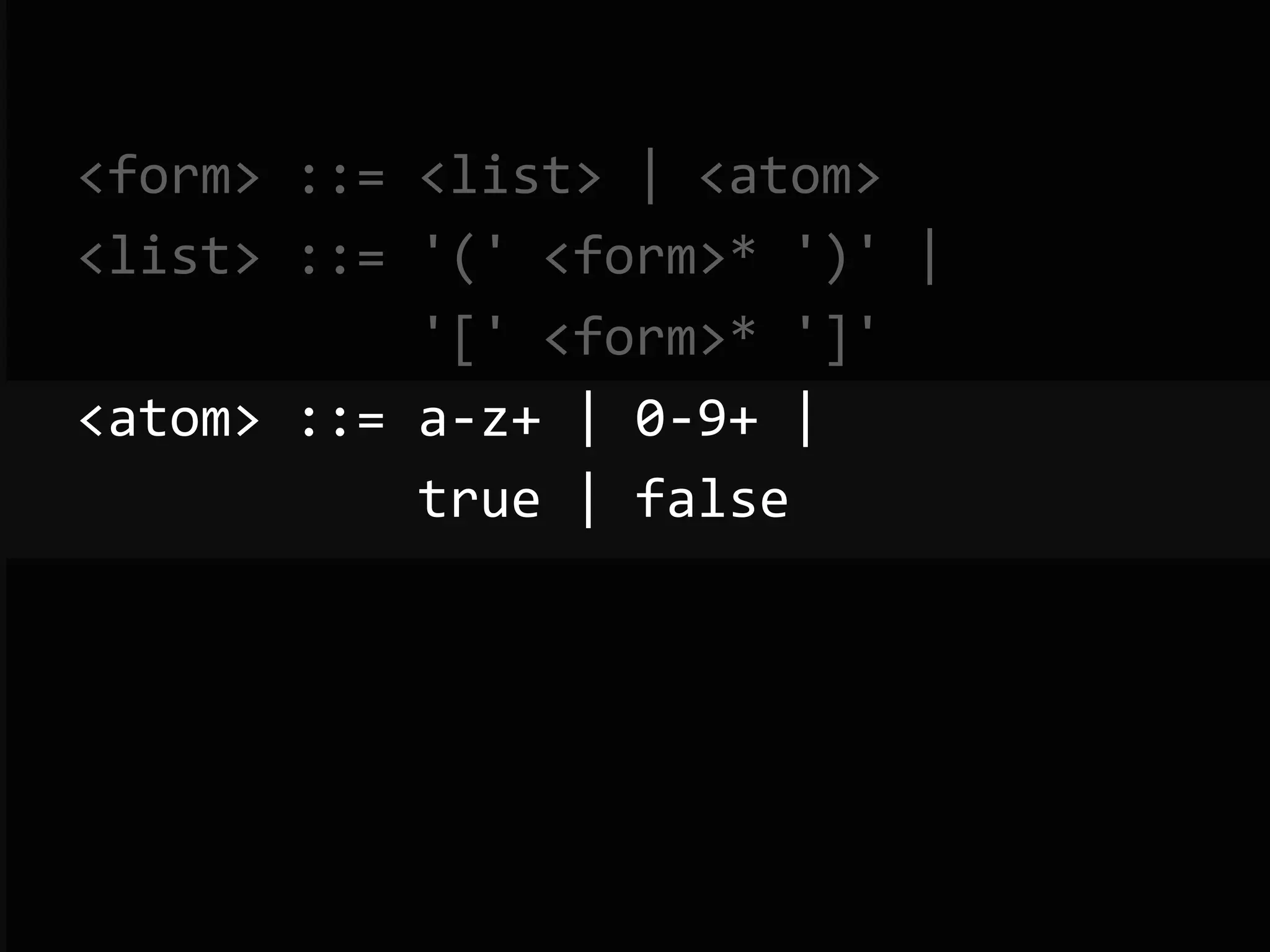 <form>  ::=  <list>  |  <atom>   <list>  ::=  '('  <form>*  ')'  |                        '['  <form>*  ']'   <atom>  ::=  a-­‐z+  |  0-­‐9+  |                        true  |  false   