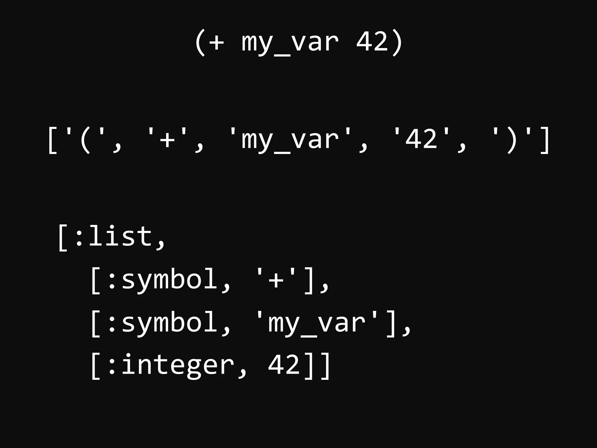 ['(',  '+',  'my_var',  '42',  ')']       (+  my_var  42)   [:list,      [:symbol,  '+'],      [:symbol,  'my_var'],      [:integer,  42]]   