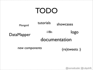 TODO
               tutorials    showcases
    Mongoid

                     i18n           logo
DataMapper
                 documentation
    new components            (re)tweets :)



                                @nomadcoder @rubyshift
 