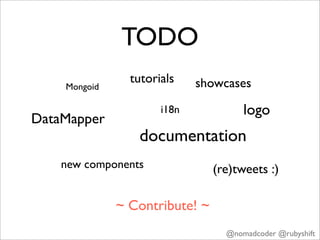 TODO
                tutorials    showcases
    Mongoid

                      i18n            logo
DataMapper
                 documentation
    new components              (re)tweets :)

              ~ Contribute! ~
                                  @nomadcoder @rubyshift
 