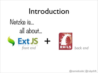 Introduction
Netzke is...
    all about...

     front end
                   +       back end




                       @nomadcoder @rubyshift
 