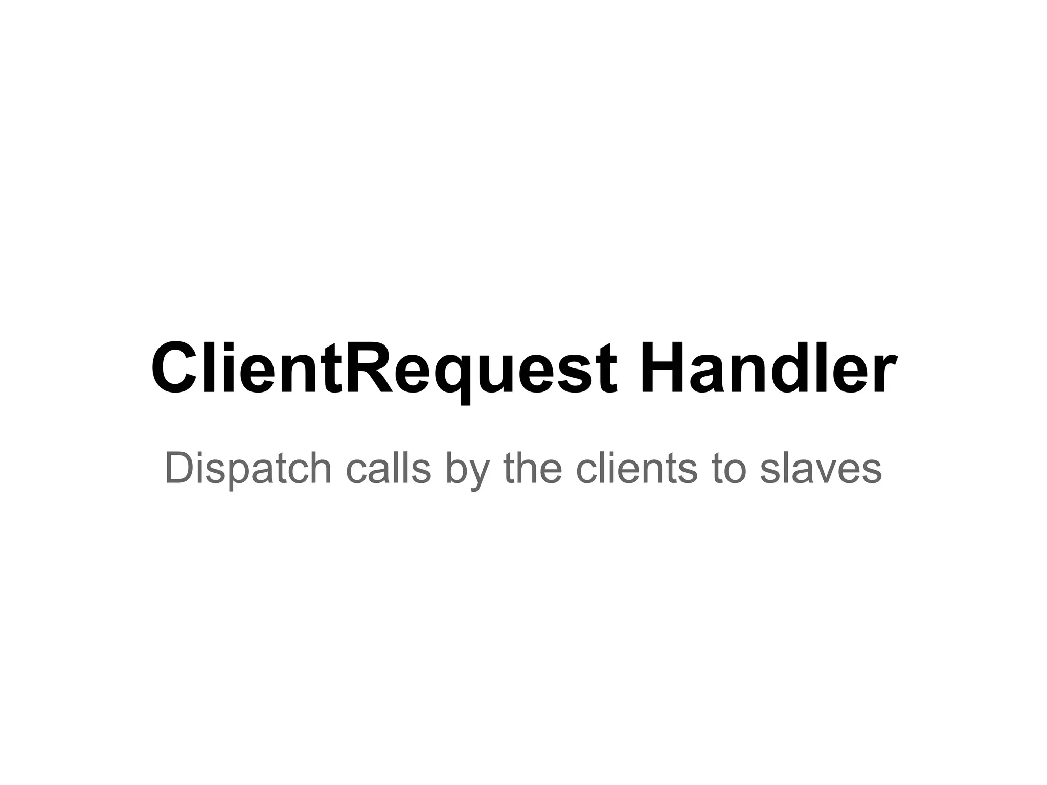 ClientRequest Handler
Dispatch calls by the clients to slaves
 