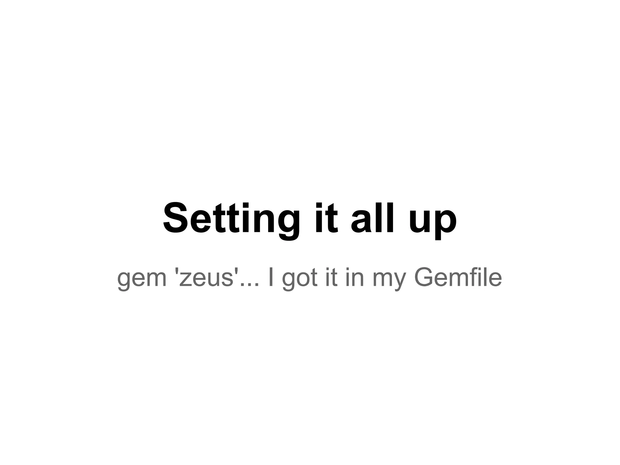 Setting it all up
gem 'zeus'... I got it in my Gemfile
 