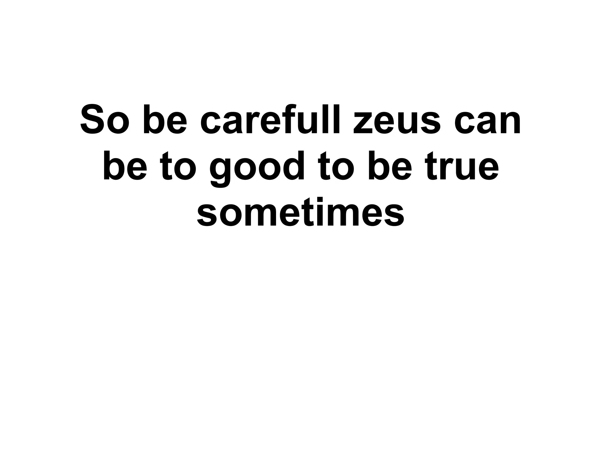 So be carefull zeus can
be to good to be true
sometimes
 
