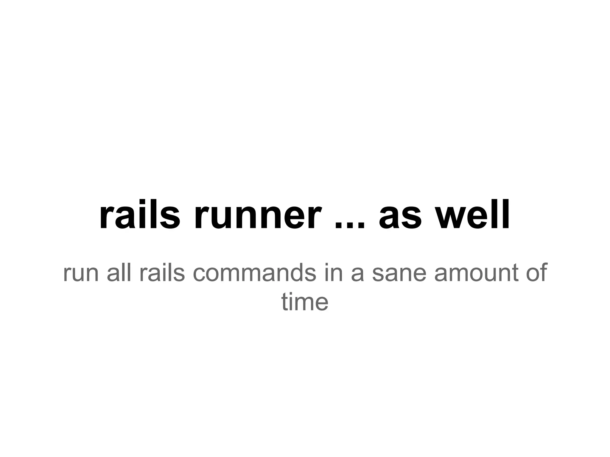 rails runner ... as well
run all rails commands in a sane amount of
time
 