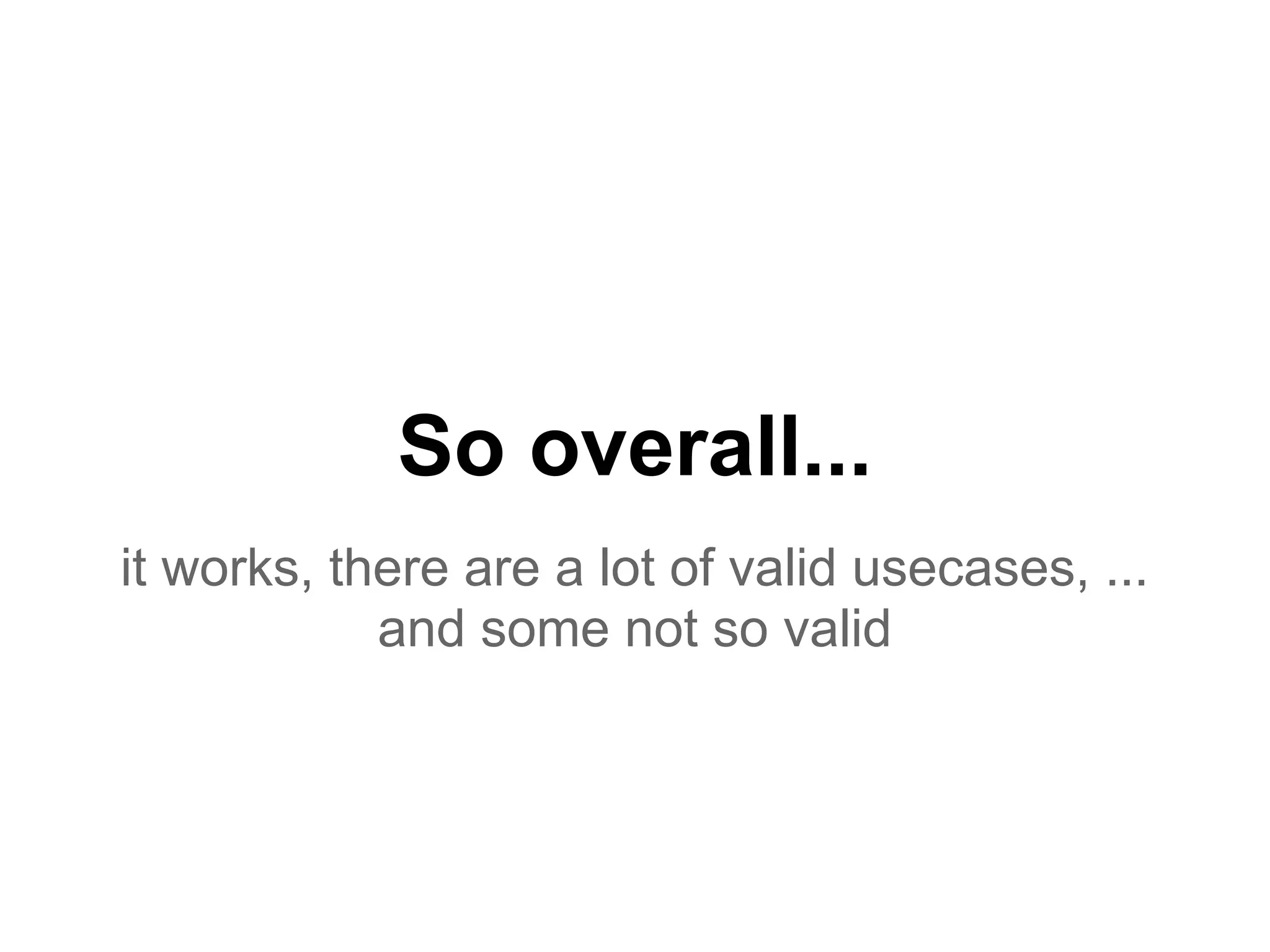 So overall...
it works, there are a lot of valid usecases, ...
and some not so valid
 