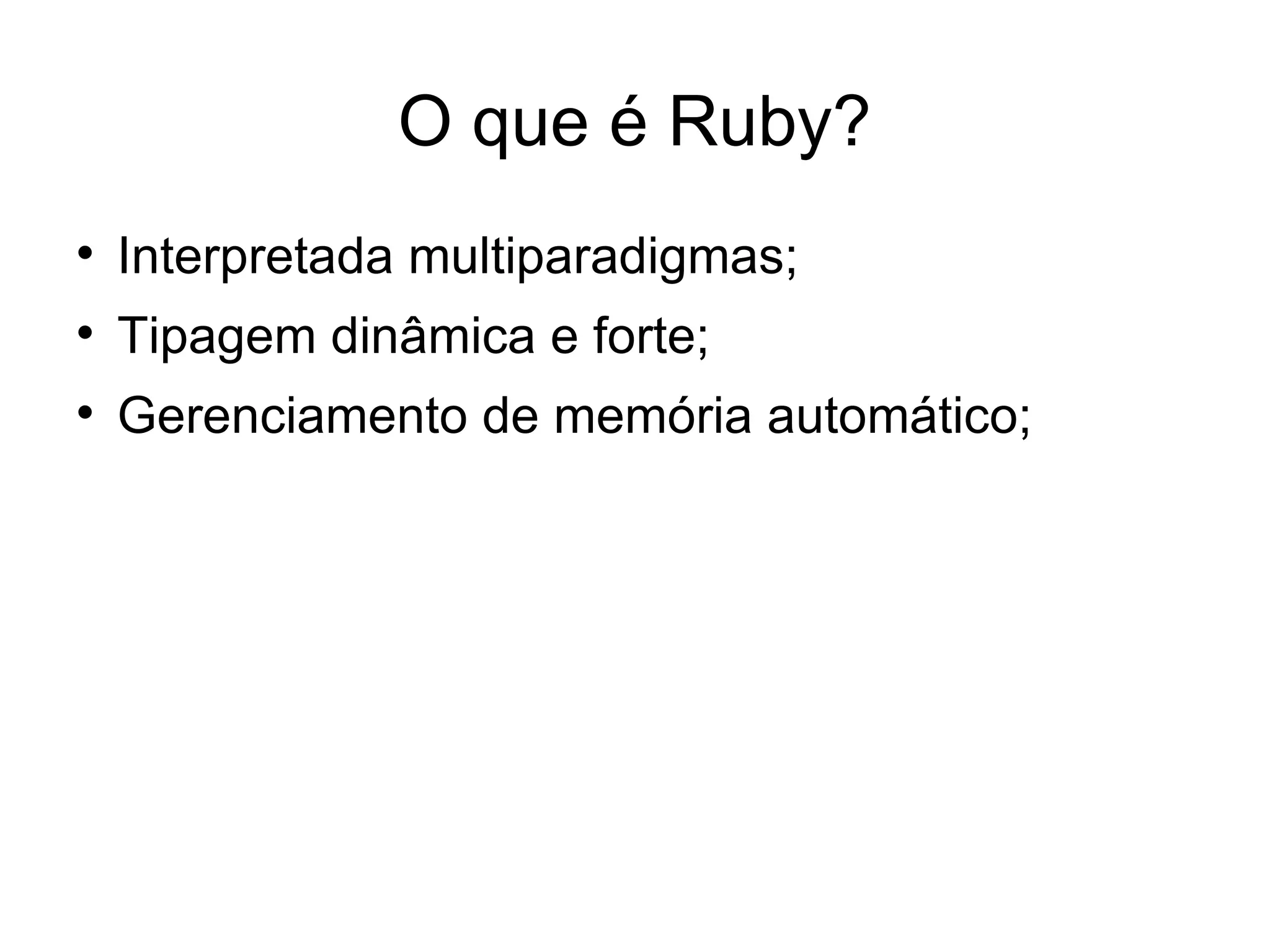 O que é Ruby?

    Interpretada multiparadigmas;

    Tipagem dinâmica e forte;

    Gerenciamento de memória automático;
 