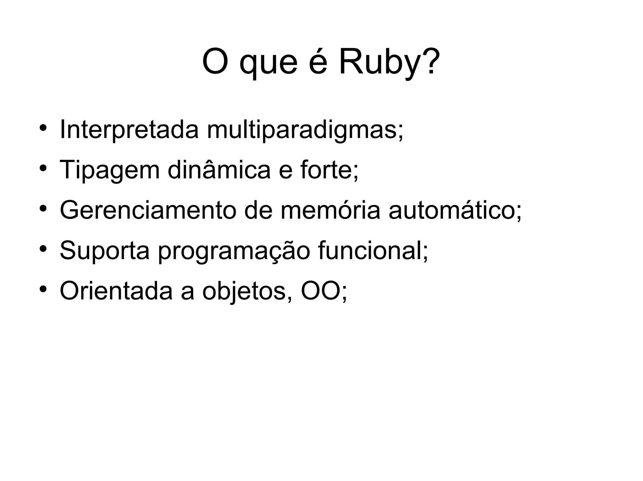 O que é Ruby?

    Interpretada multiparadigmas;

    Tipagem dinâmica e forte;

    Gerenciamento de memória automático;

    Suporta programação funcional;

    Orientada a objetos, OO;
 