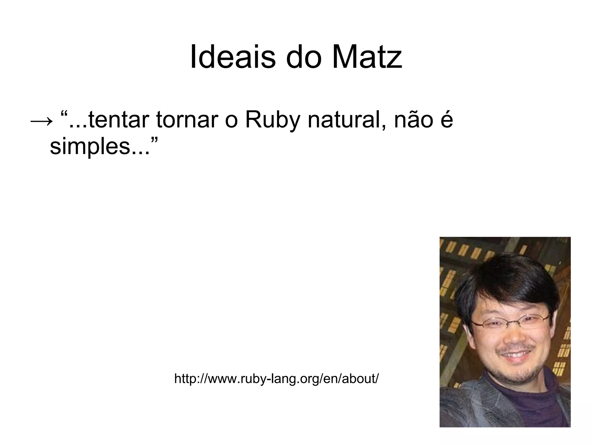 Ideais do Matz
→ “...tentar tornar o Ruby natural, não é
 simples...”




             http://www.ruby-lang.org/en/about/
 