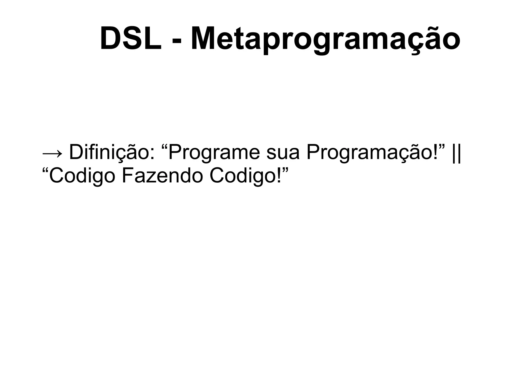 DSL - Metaprogramação


→ Difinição: “Programe sua Programação!” ||
“Codigo Fazendo Codigo!”
 