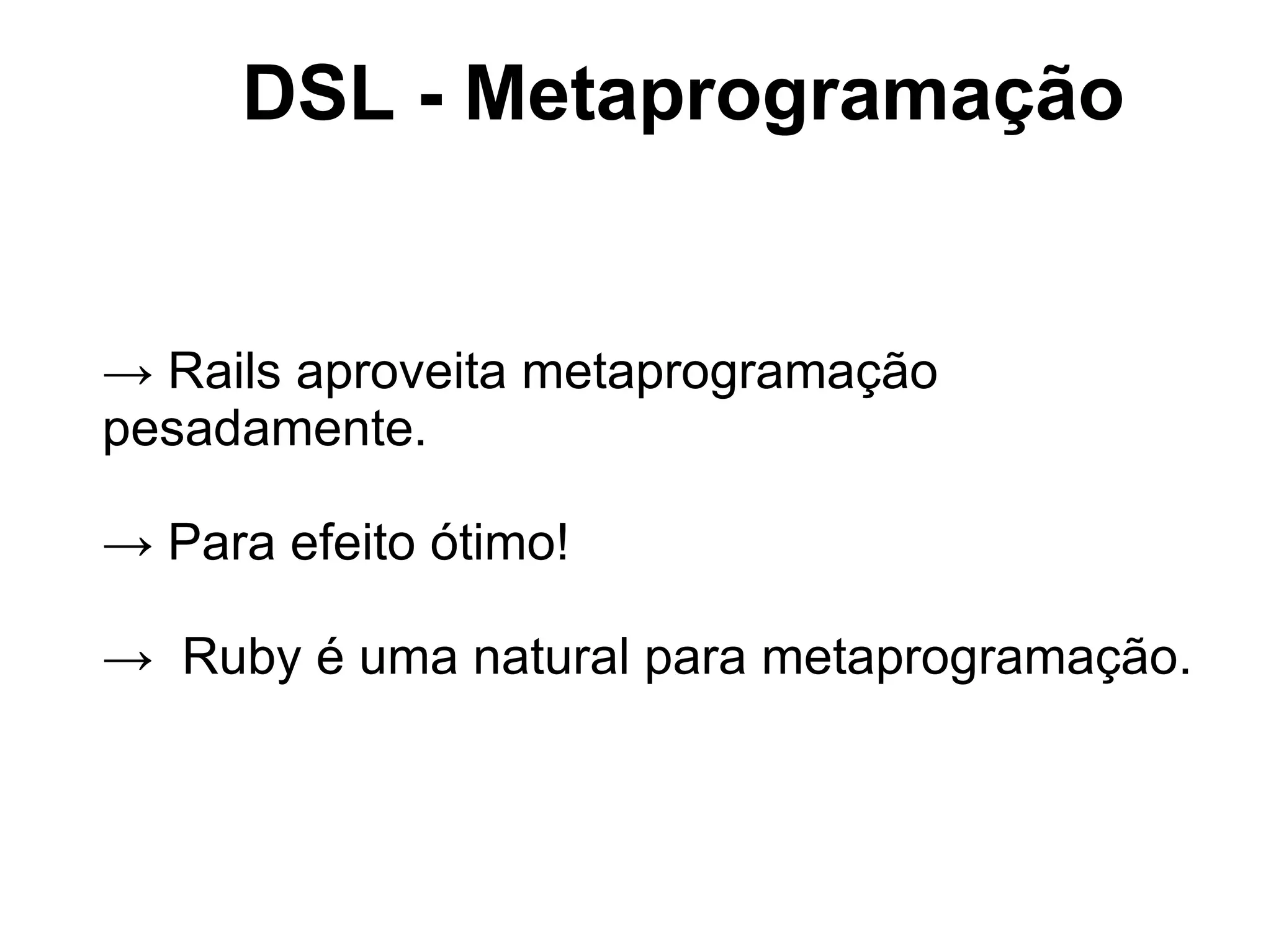 DSL - Metaprogramação


→ Rails aproveita metaprogramação
pesadamente.

→ Para efeito ótimo!

→ Ruby é uma natural para metaprogramação.
 