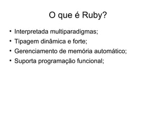 O que é Ruby?

    Interpretada multiparadigmas;

    Tipagem dinâmica e forte;

    Gerenciamento de memória automático;

    Suporta programação funcional;
 