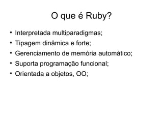 O que é Ruby?

    Interpretada multiparadigmas;

    Tipagem dinâmica e forte;

    Gerenciamento de memória automático;

    Suporta programação funcional;

    Orientada a objetos, OO;
 