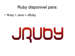 Ruby disponivel para:

    Ruby + Java = JRuby
 