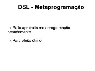 DSL - Metaprogramação


→ Rails aproveita metaprogramação
pesadamente.

→ Para efeito ótimo!
 